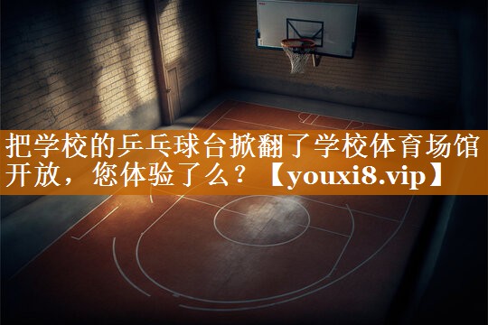 把学校的乒乓球台掀翻了学校体育场馆开放，您体验了么？