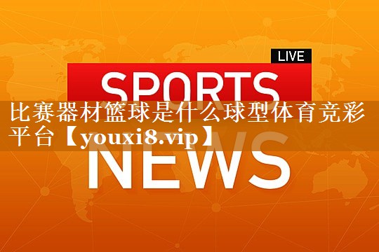 比赛器材篮球是什么球型体育竞彩平台