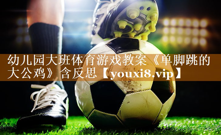 幼儿园大班体育游戏教案《单脚跳的大公鸡》含反思