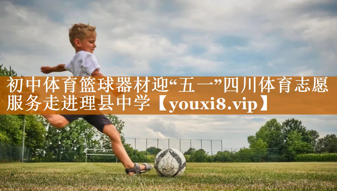 初中体育篮球器材迎“五一”四川体育志愿服务走进理县中学