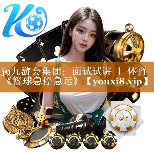 j9九游会集团：面试试讲 ｜ 体育《篮球急停急运》