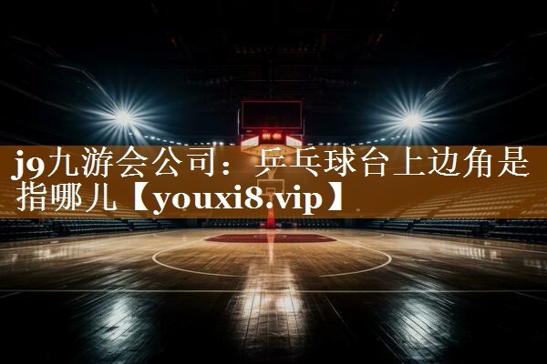 j9九游会公司：乒乓球台上边角是指哪儿