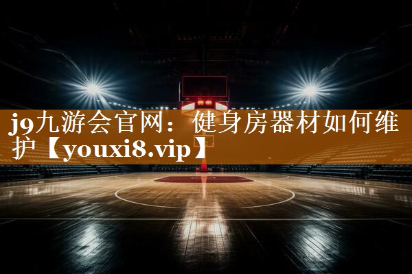 j9九游会官网：健身房器材如何维护