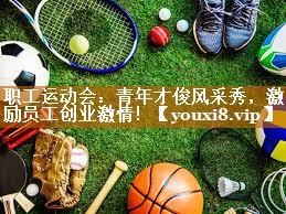 职工运动会：青年才俊风采秀，激励员工创业激情！