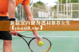 新款室内健身器材推荐女生