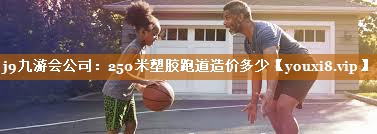 250米塑胶跑道造价多少 250米塑胶跑道造价多少