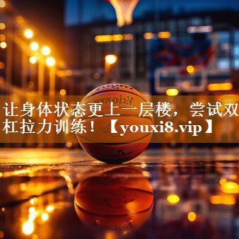让身体状态更上一层楼，尝试双杠拉力训练！
