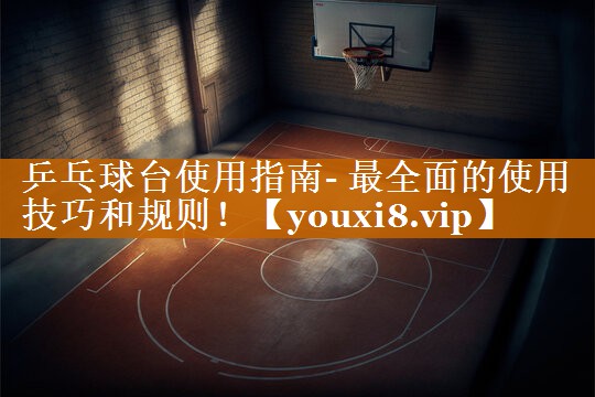 乒乓球台使用指南- 最全面的使用技巧和规则！