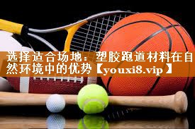 <strong>选择适合场地：塑胶跑道材料在自然环境中的优势</strong>