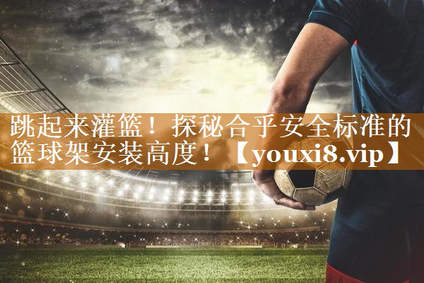 <strong>跳起来灌篮！探秘合乎安全标准的篮球架安装高度！</strong>