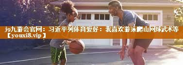 j9九游会官网：习近平列体育爱好：我喜欢游泳爬山网球武术等