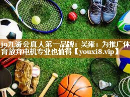 <strong>j9九游会真人第一品牌：吴雍：为推广体育放弃电机专业也值得</strong>