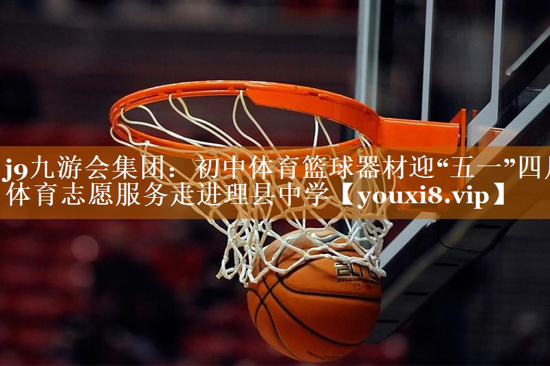 j9九游会集团：初中体育篮球器材迎“五一”四川体育志愿服务走进理县中学