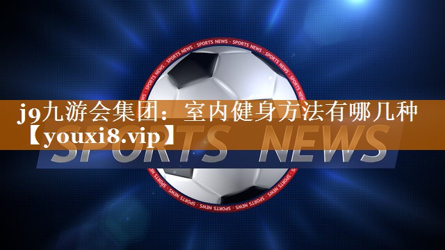 j9九游会集团：室内健身方法有哪几种