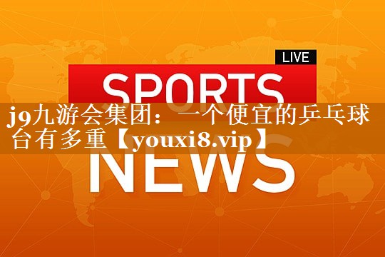 j9九游会集团：一个便宜的乒乓球台有多重
