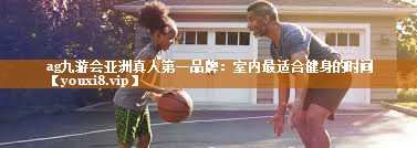 <strong>ag九游会亚洲真人第一品牌：室内最适合健身的时间</strong>
