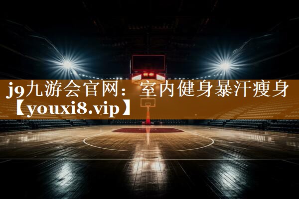j9九游会官网：室内健身暴汗瘦身