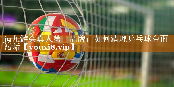 j9九游会真人第一品牌：如何清理乒乓球台面污垢