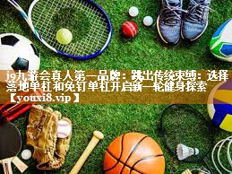 j9九游会真人第一品牌：跳出传统束缚：选择落地单杠和免钉单杠开启新一轮健身探索