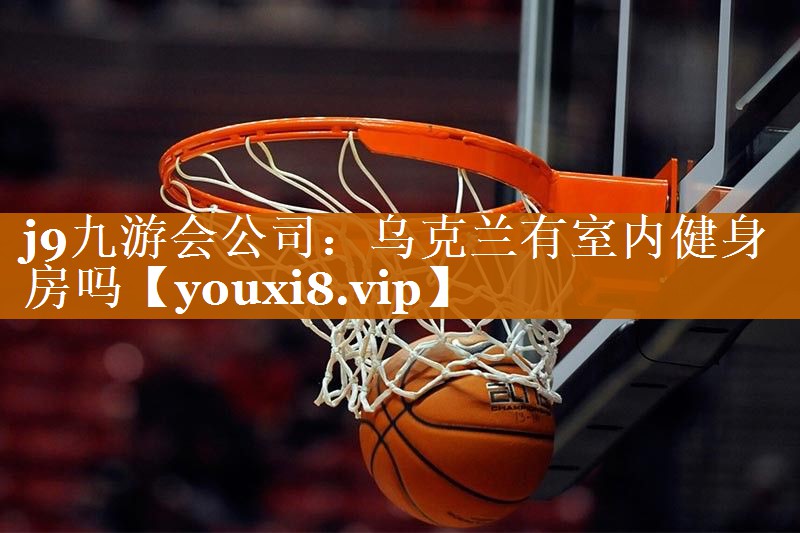 j9九游会公司：乌克兰有室内健身房吗