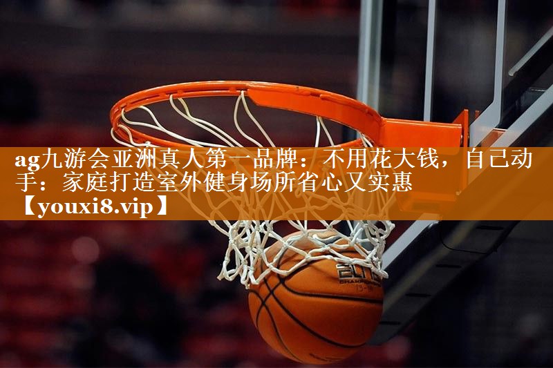 <strong>ag九游会亚洲真人第一品牌：不用花大钱，自己动手：家庭打造室外健身场所省心又实惠</strong>