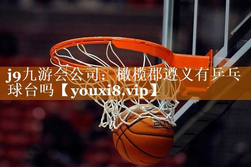 j9九游会公司：橄榄郡遵义有乒乓球台吗