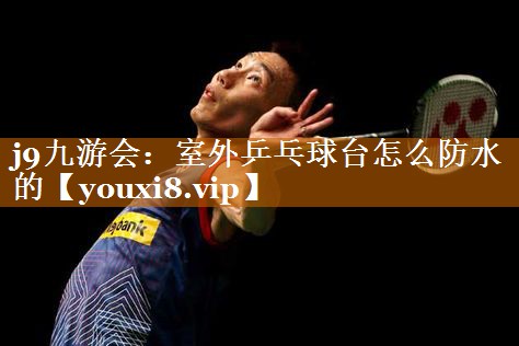 j9九游会：室外乒乓球台怎么防水的