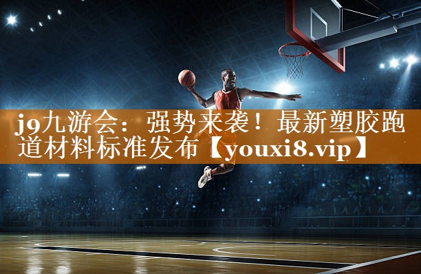 <strong>j9九游会：强势来袭！最新塑胶跑道材料标准发布</strong>
