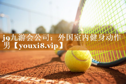j9九游会公司：外国室内健身动作男