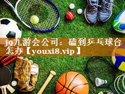 j9九游会公司：磕到乒乓球台怎办