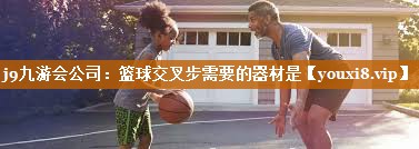 j9九游会公司：篮球交叉步需要的器材是