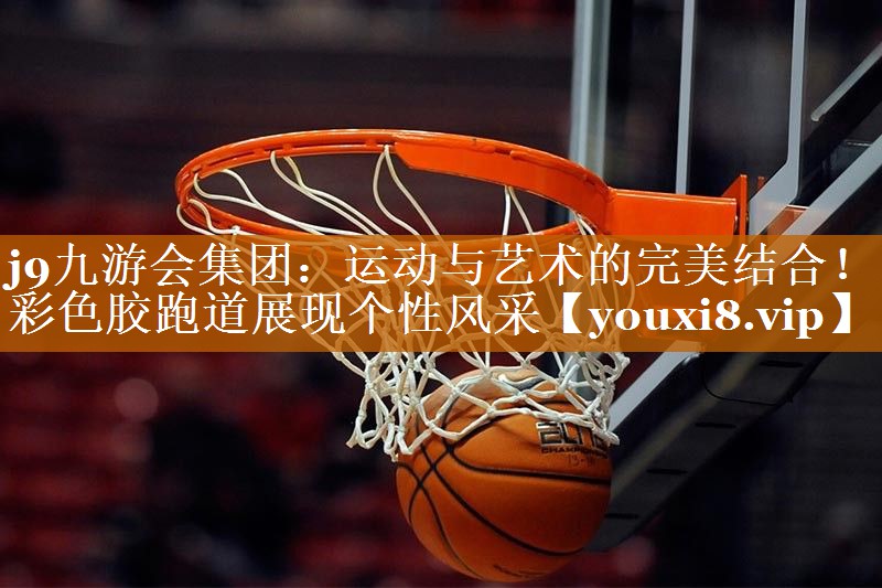 j9九游会集团：运动与艺术的完美结合！彩色胶跑道展现个性风采
