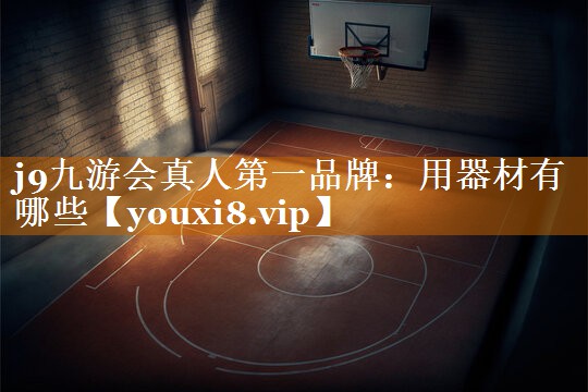 j9九游会真人第一品牌：用器材有哪些