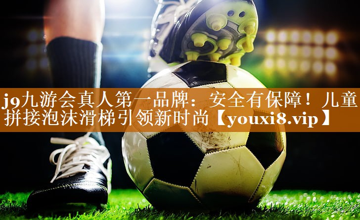 j9九游会真人第一品牌：安全有保障！儿童拼接泡沫滑梯引领新时尚