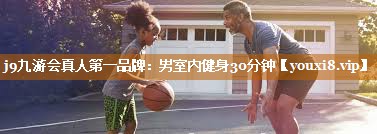 j9九游会真人第一品牌：男室内健身30分钟