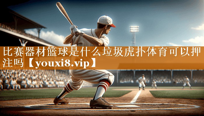 <strong>比赛器材篮球是什么垃圾虎扑体育可以押注吗</strong>