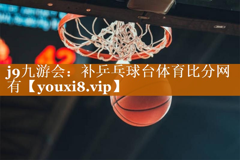 <strong>j9九游会：补乒乓球台体育比分网有</strong>