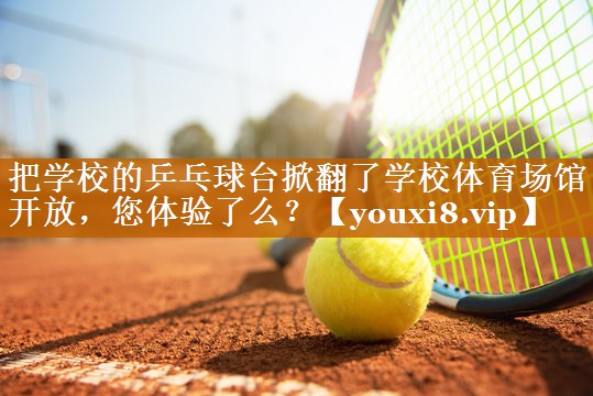 <strong>把学校的乒乓球台掀翻了学校体育场馆开放，您体验了么？</strong>