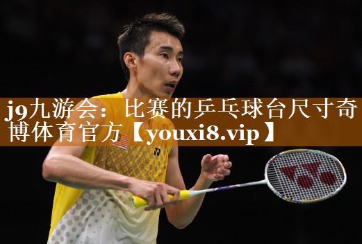 j9九游会：比赛的乒乓球台尺寸奇博体育官方