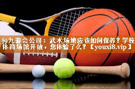 j9九游会公司：武术场地应该如何保养？学校体育场馆开放，您体验了么？