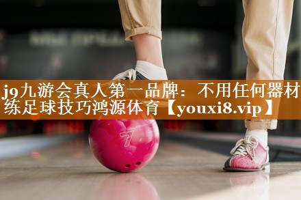 j9九游会真人第一品牌：不用任何器材练足球技巧鸿源体育
