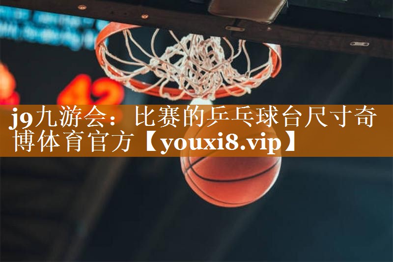 j9九游会：比赛的乒乓球台尺寸奇博体育官方