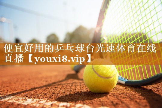<strong>便宜好用的乒乓球台光速体育在线直播</strong>
