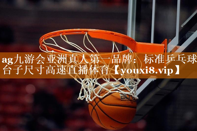 ag九游会亚洲真人第一品牌：标准乒乓球台子尺寸高速直播体育