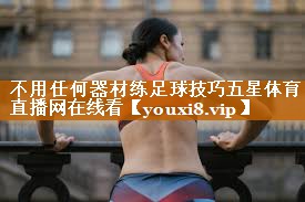 不用任何器材练足球技巧五星体育直播网在线看