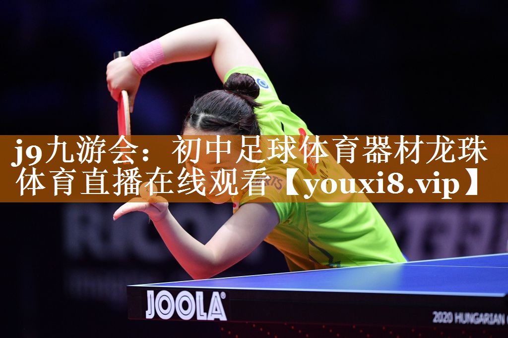 <strong>j9九游会：初中足球体育器材龙珠体育直播在线观看</strong>