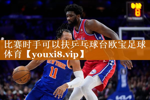 比赛时手可以扶乒乓球台欧宝足球体育