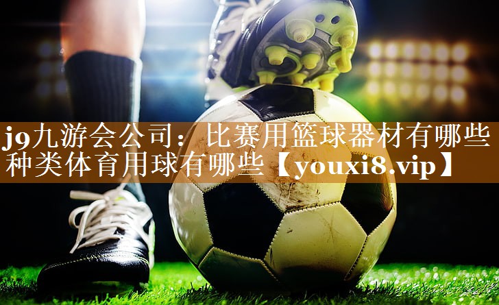 <strong>j9九游会公司：比赛用篮球器材有哪些种类体育用球有哪些</strong>