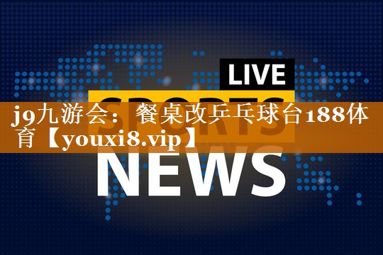 j9九游会：餐桌改乒乓球台188体育