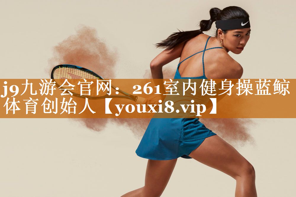 <strong>j9九游会官网：261室内健身操蓝鲸体育创始人</strong>